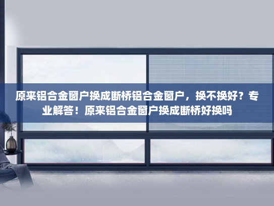 原来铝合金窗户换成断桥铝合金窗户，换不换好？专业解答！原来铝合金窗户换成断桥好换吗