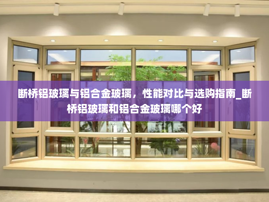 断桥铝玻璃与铝合金玻璃，性能对比与选购指南_断桥铝玻璃和铝合金玻璃哪个好