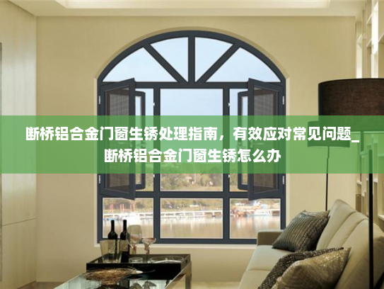 断桥铝合金门窗生锈处理指南,有效应对常见问题_断桥铝合金门窗生锈怎么办 断桥铝合金门窗生锈处理指南,有效应对常见问题_断桥铝合金门窗生锈怎么办