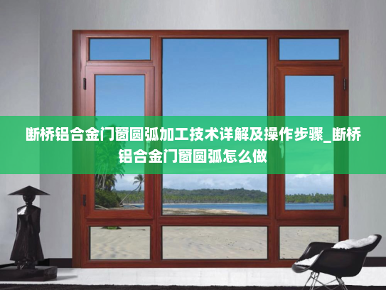 断桥铝合金门窗圆弧加工技术详解及操作步骤_断桥铝合金门窗圆弧怎么做