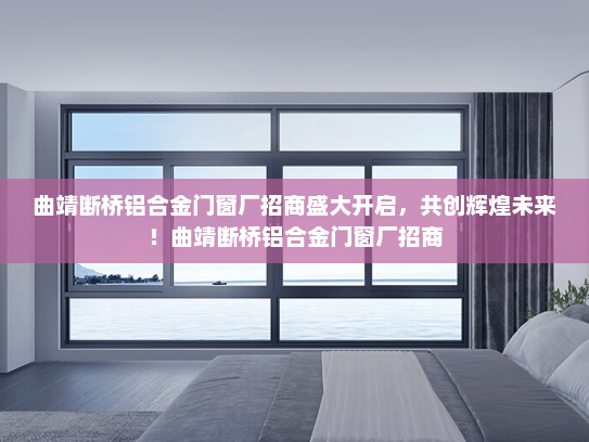 曲靖断桥铝合金门窗厂招商盛大开启，共创辉煌未来！曲靖断桥铝合金门窗厂招商