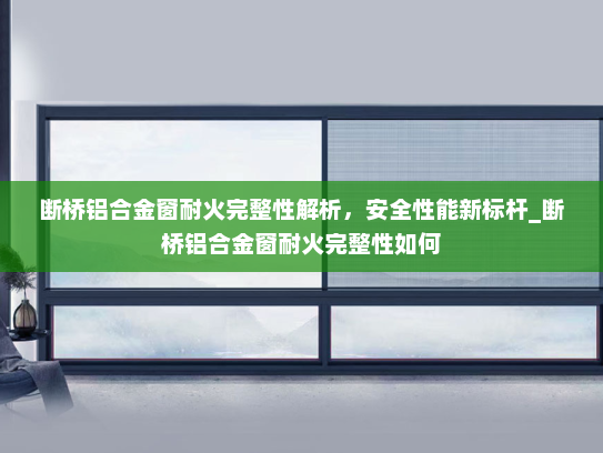 断桥铝合金窗耐火完整性解析，安全性能新标杆_断桥铝合金窗耐火完整性如何
