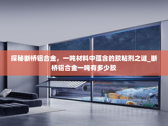 探秘断桥铝合金，一吨材料中蕴含的胶粘剂之谜_断桥铝合金一吨有多少胶