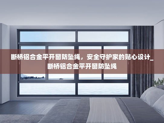 断桥铝合金平开窗防坠绳，安全守护家的贴心设计_断桥铝合金平开窗防坠绳