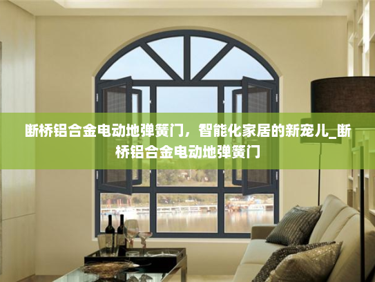 断桥铝合金电动地弹簧门，智能化家居的新宠儿_断桥铝合金电动地弹簧门