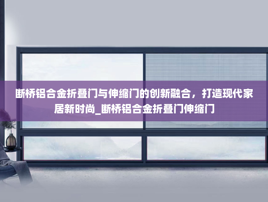 断桥铝合金折叠门与伸缩门的创新融合，打造现代家居新时尚_断桥铝合金折叠门伸缩门