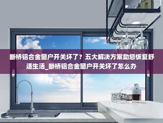 断桥铝合金窗户开关坏了？五大解决方案助您恢复舒适生活_断桥铝合金窗户开关坏了怎么办